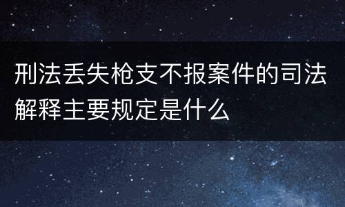 刑法丢失枪支不报案件的司法解释主要规定是什么