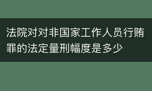 法院对对非国家工作人员行贿罪的法定量刑幅度是多少