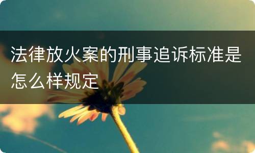 法律放火案的刑事追诉标准是怎么样规定