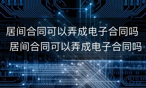 居间合同可以弄成电子合同吗 居间合同可以弄成电子合同吗