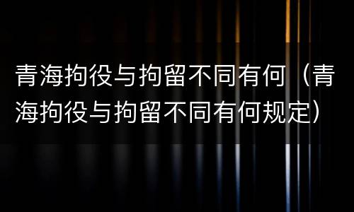青海拘役与拘留不同有何（青海拘役与拘留不同有何规定）
