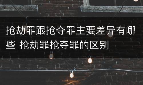 抢劫罪跟抢夺罪主要差异有哪些 抢劫罪抢夺罪的区别