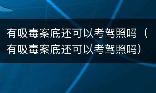 有吸毒案底还可以考驾照吗（有吸毒案底还可以考驾照吗）