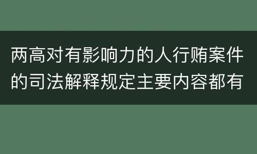 两高对有影响力的人行贿案件的司法解释规定主要内容都有哪些