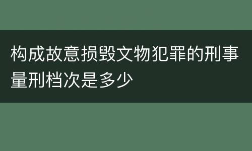 构成故意损毁文物犯罪的刑事量刑档次是多少