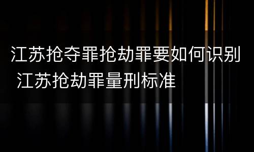 江苏抢夺罪抢劫罪要如何识别 江苏抢劫罪量刑标准
