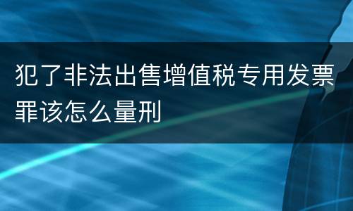 犯了非法出售增值税专用发票罪该怎么量刑