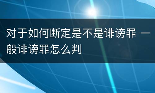 对于如何断定是不是诽谤罪 一般诽谤罪怎么判
