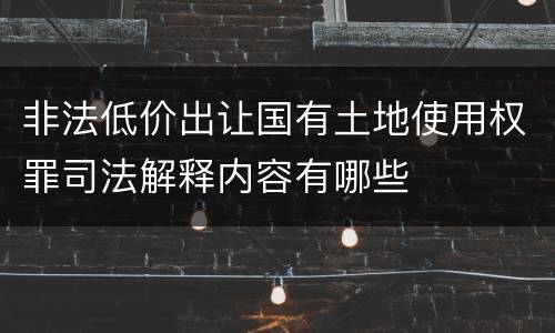 非法低价出让国有土地使用权罪司法解释内容有哪些