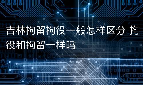 吉林拘留拘役一般怎样区分 拘役和拘留一样吗