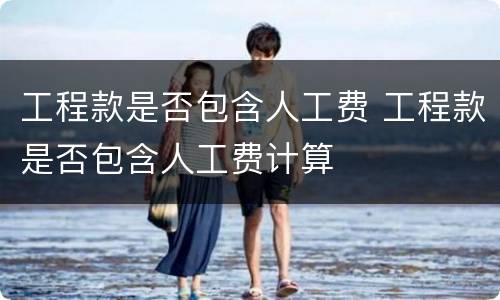 工程款是否包含人工费 工程款是否包含人工费计算