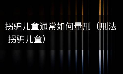 拐骗儿童通常如何量刑（刑法 拐骗儿童）