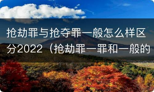 抢劫罪与抢夺罪一般怎么样区分2022（抢劫罪一罪和一般的抢劫罪）