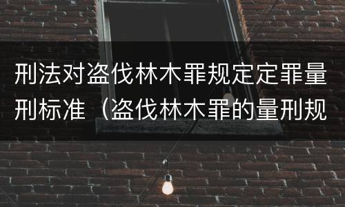 刑法对盗伐林木罪规定定罪量刑标准（盗伐林木罪的量刑规定）