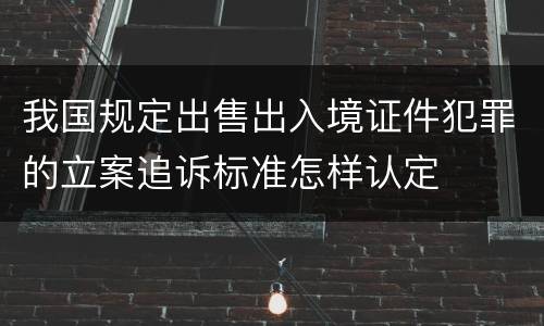 我国规定出售出入境证件犯罪的立案追诉标准怎样认定