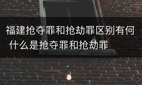 福建抢夺罪和抢劫罪区别有何 什么是抢夺罪和抢劫罪