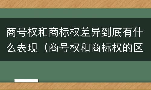 商号权和商标权差异到底有什么表现（商号权和商标权的区别）