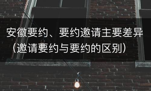 安徽要约、要约邀请主要差异（邀请要约与要约的区别）
