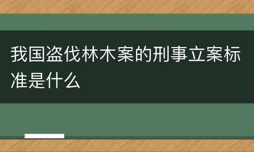 我国盗伐林木案的刑事立案标准是什么