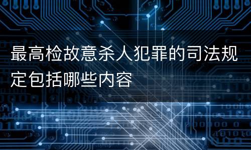 最高检故意杀人犯罪的司法规定包括哪些内容