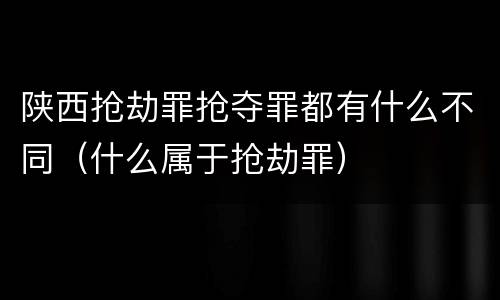 陕西抢劫罪抢夺罪都有什么不同（什么属于抢劫罪）