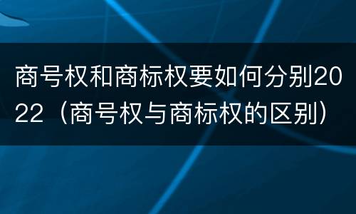 商号权和商标权要如何分别2022（商号权与商标权的区别）