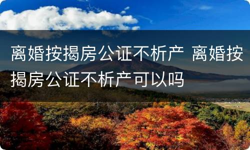 离婚按揭房公证不析产 离婚按揭房公证不析产可以吗