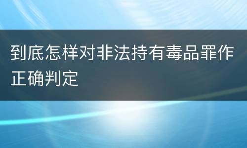 到底怎样对非法持有毒品罪作正确判定