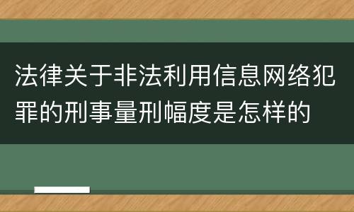 法律关于非法利用信息网络犯罪的刑事量刑幅度是怎样的