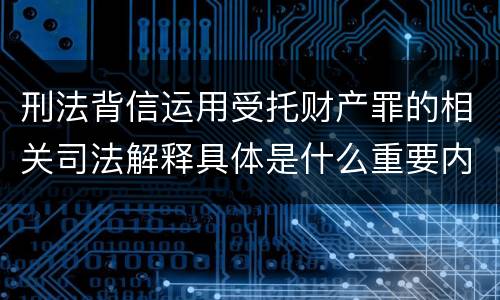 刑法背信运用受托财产罪的相关司法解释具体是什么重要内容