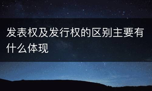 发表权及发行权的区别主要有什么体现