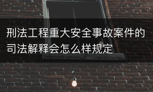 刑法工程重大安全事故案件的司法解释会怎么样规定
