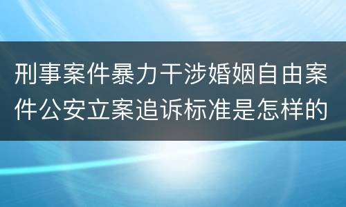 刑事案件暴力干涉婚姻自由案件公安立案追诉标准是怎样的