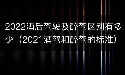 2022酒后驾驶及醉驾区别有多少（2021酒驾和醉驾的标准）