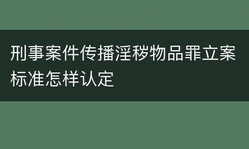 刑事案件传播淫秽物品罪立案标准怎样认定