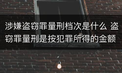 涉嫌盗窃罪量刑档次是什么 盗窃罪量刑是按犯罪所得的金额量刑吗