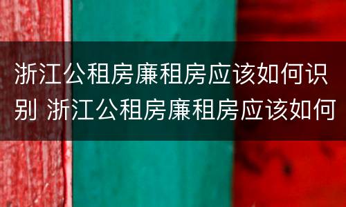 浙江公租房廉租房应该如何识别 浙江公租房廉租房应该如何识别产权