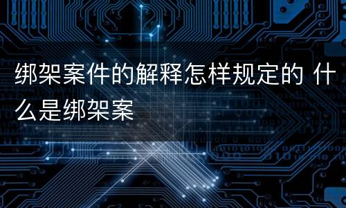 绑架案件的解释怎样规定的 什么是绑架案