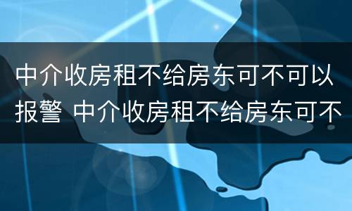 中介收房租不给房东可不可以报警 中介收房租不给房东可不可以报警处理