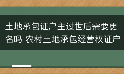 土地承包证户主过世后需要更名吗 农村土地承包经营权证户主过世