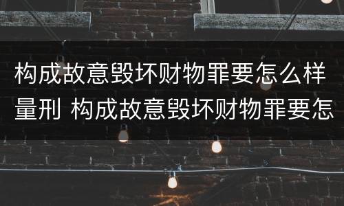 构成故意毁坏财物罪要怎么样量刑 构成故意毁坏财物罪要怎么样量刑呢