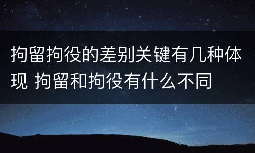 拘留拘役的差别关键有几种体现 拘留和拘役有什么不同