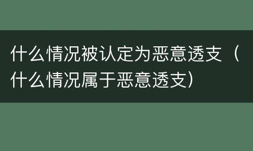 什么情况被认定为恶意透支（什么情况属于恶意透支）
