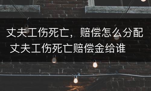丈夫工伤死亡，赔偿怎么分配 丈夫工伤死亡赔偿金给谁