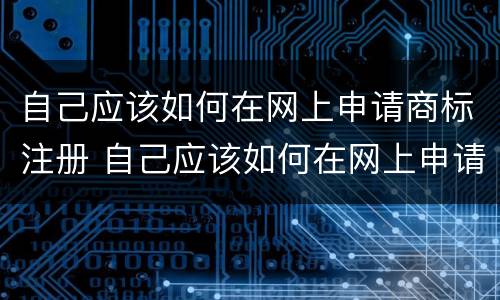 自己应该如何在网上申请商标注册 自己应该如何在网上申请商标注册登记