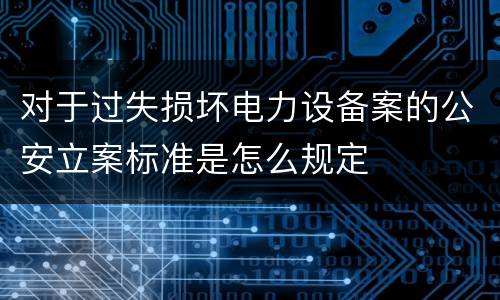 对于过失损坏电力设备案的公安立案标准是怎么规定