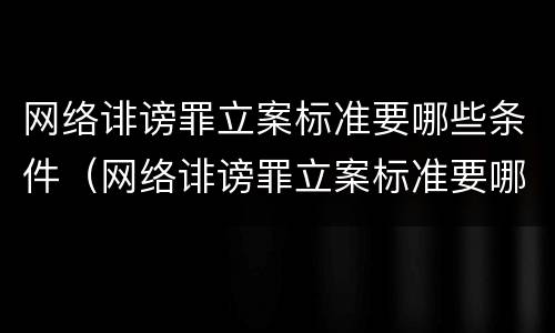 网络诽谤罪立案标准要哪些条件（网络诽谤罪立案标准要哪些条件可以立案）