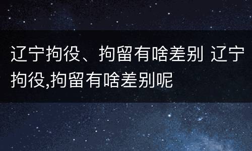 辽宁拘役、拘留有啥差别 辽宁拘役,拘留有啥差别呢