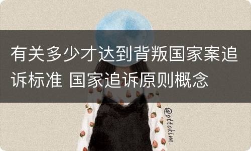 有关多少才达到背叛国家案追诉标准 国家追诉原则概念