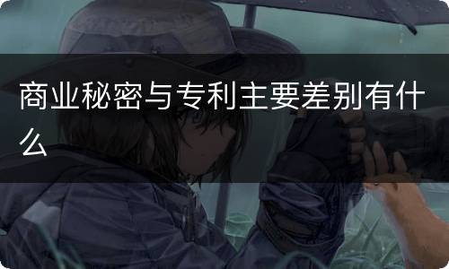 商业秘密与专利主要差别有什么